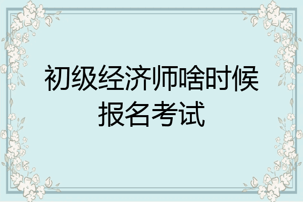 初级经济师啥时候报名考试