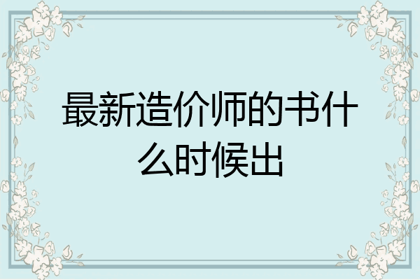 最新造价师的书什么时候出