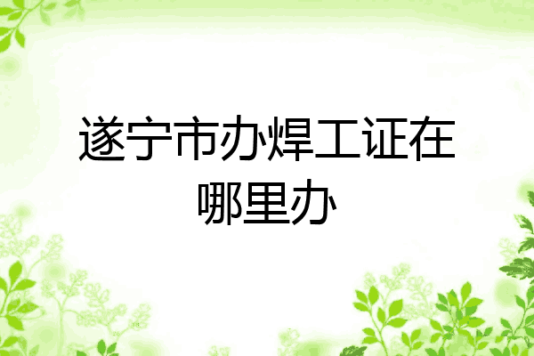 遂宁市办焊工证在哪里办