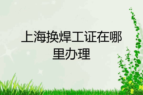 上海换焊工证在哪里办理