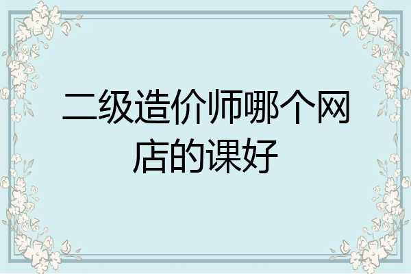 二级造价师哪个网店的课好
