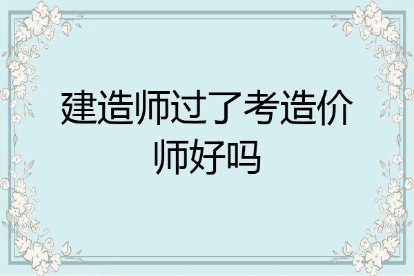 建造师过了考造价师好吗