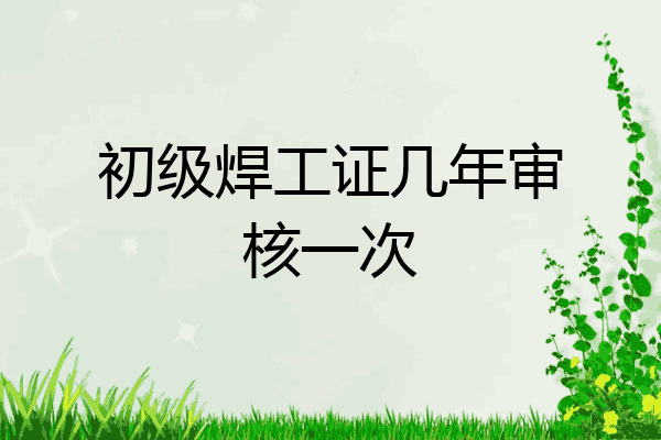 初级焊工证几年审核一次