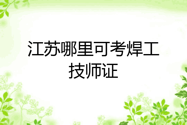 江苏哪里可考焊工技师证