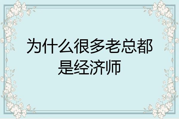 为什么很多老总都是经济师