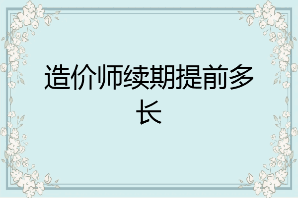 造价师续期提前多长
