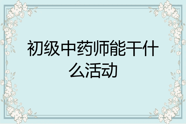 初级中药师能干什么活动