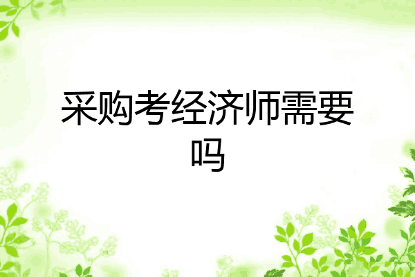 采购考经济师需要吗