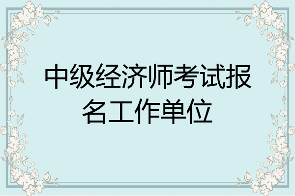 中级经济师考试报名工作单位