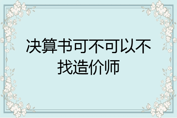 决算书可不可以不找造价师