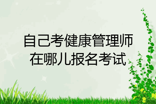 自己考健康管理师在哪儿报名考试