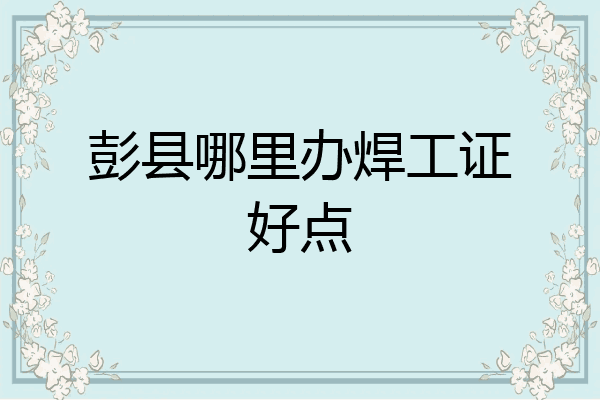 彭县哪里办焊工证好点