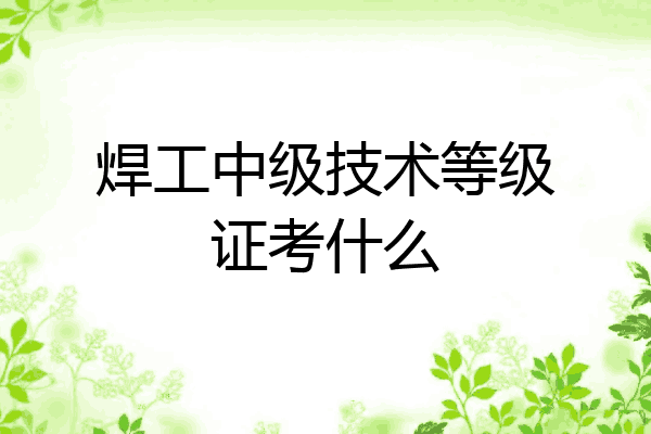 焊工中级技术等级证考什么