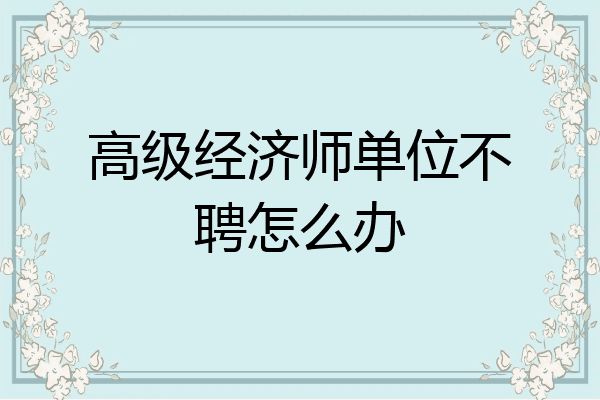 高级经济师单位不聘怎么办