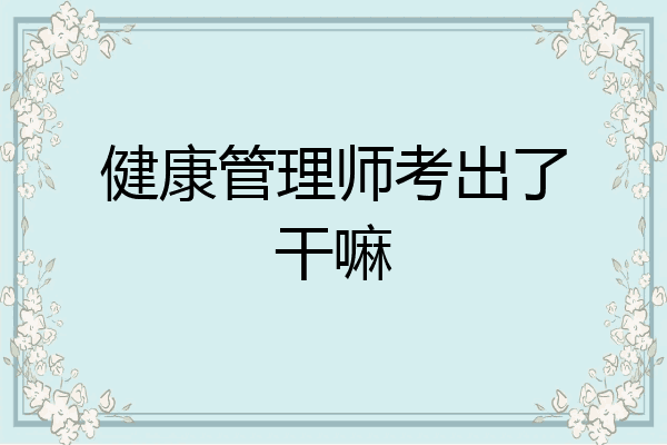 健康管理师考出了干嘛
