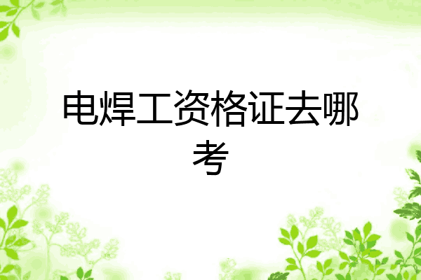 电焊工资格证去哪考