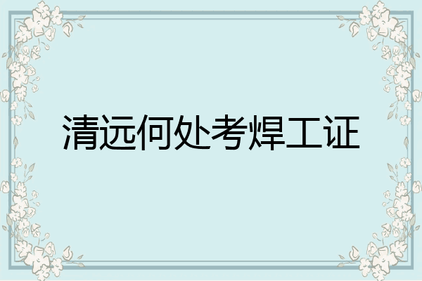 清远何处考焊工证