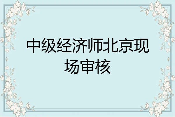 中级经济师北京现场审核