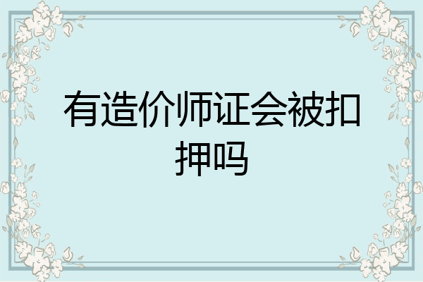 有造价师证会被扣押吗
