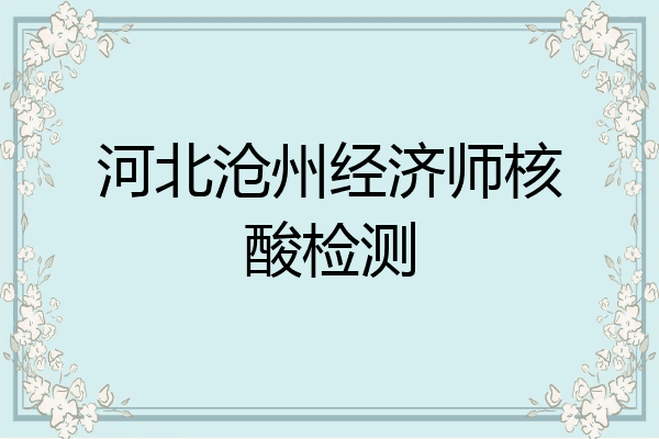 河北沧州经济师核酸检测