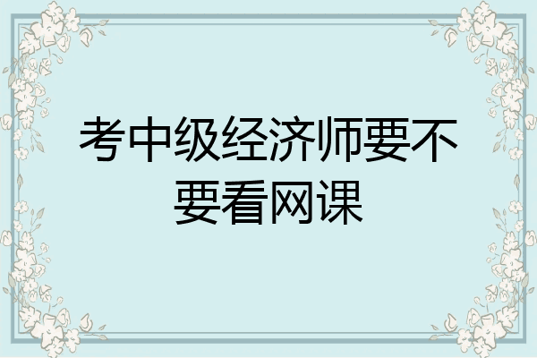考中级经济师要不要看网课