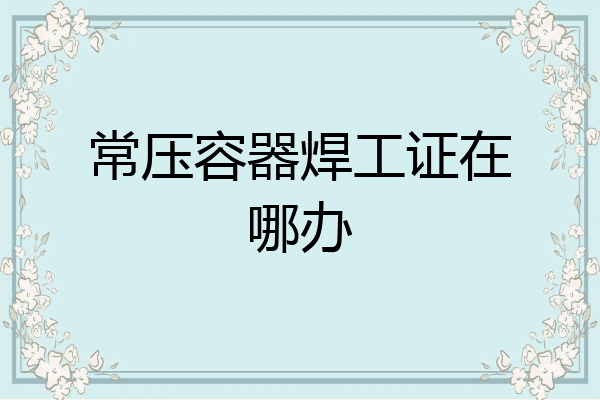 常压容器焊工证在哪办