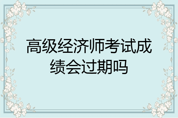 高级经济师考试成绩会过期吗