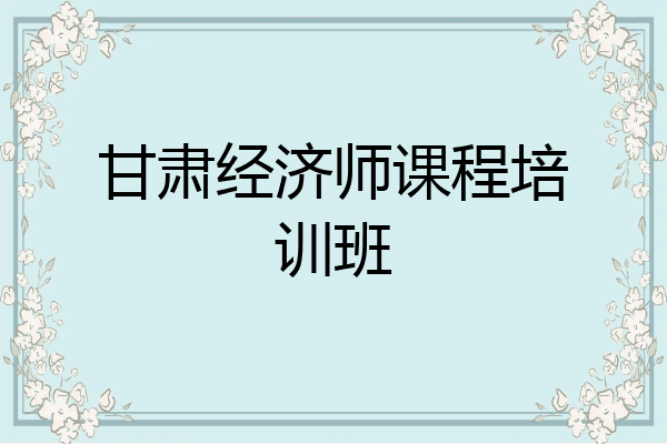 甘肃经济师课程培训班