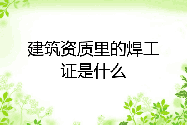 建筑资质里的焊工证是什么