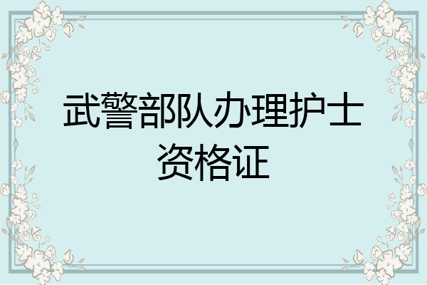 武警部队办理护士资格证