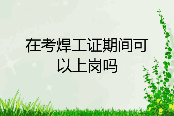 在考焊工证期间可以上岗吗