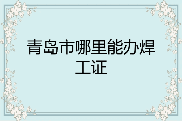 青岛市哪里能办焊工证