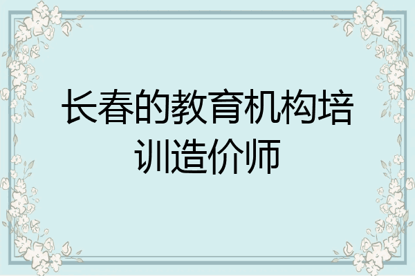 长春的教育机构培训造价师