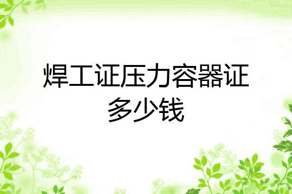 焊工证压力容器证多少钱