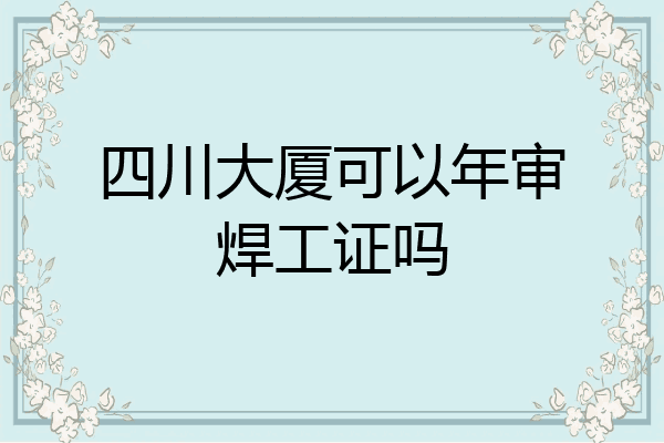 四川大厦可以年审焊工证吗