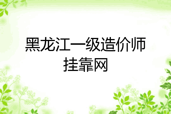 黑龙江一级造价师挂靠网