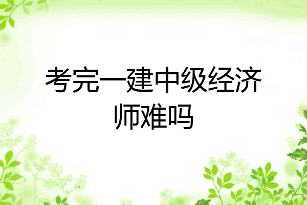考完一建中级经济师难吗