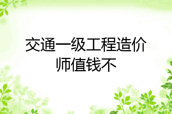 交通一级工程造价师值钱不