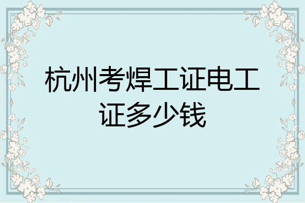 杭州考焊工证电工证多少钱