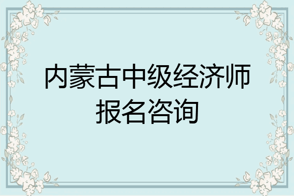 内蒙古中级经济师报名咨询