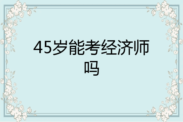 45岁能考经济师吗