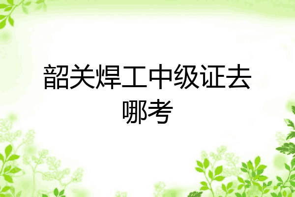 韶关焊工中级证去哪考