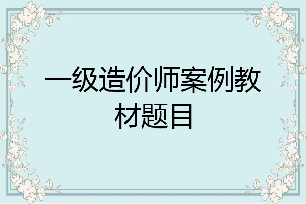 一级造价师案例教材题目