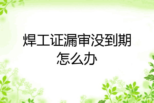 焊工证漏审没到期怎么办