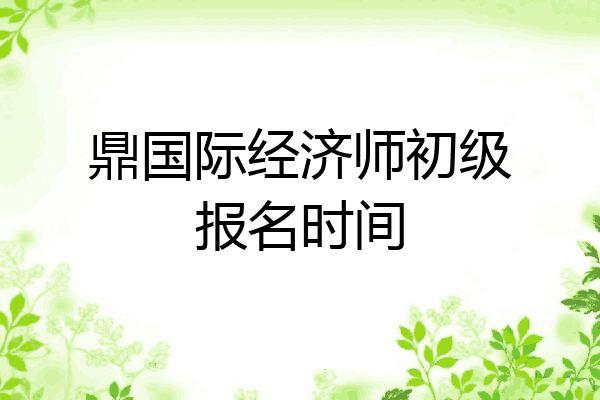 鼎国际经济师初级报名时间