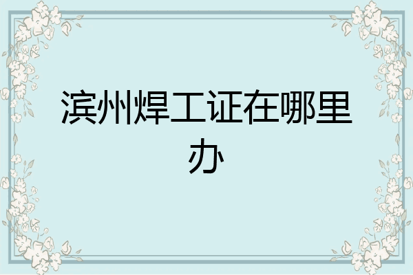 滨州焊工证在哪里办