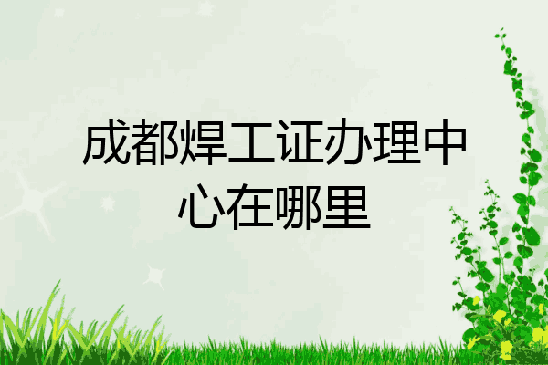 成都焊工证办理中心在哪里