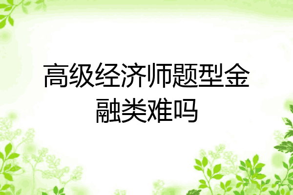 高级经济师题型金融类难吗
