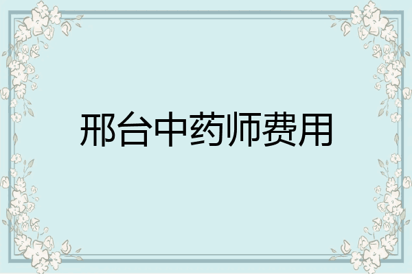 邢台中药师费用