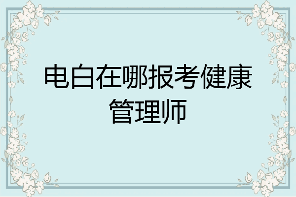 电白在哪报考健康管理师